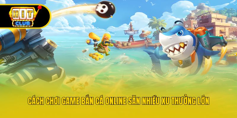 Cách Chơi Game Bắn Cá Online Săn Nhiều Xu Thưởng Lớn