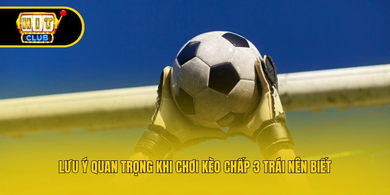 Lưu ý quan trọng khi chơi kèo chấp 3 trái nên biết